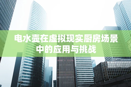 电水壶在虚拟现实厨房场景中的应用与挑战