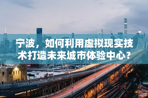 宁波，如何利用虚拟现实技术打造未来城市体验中心？