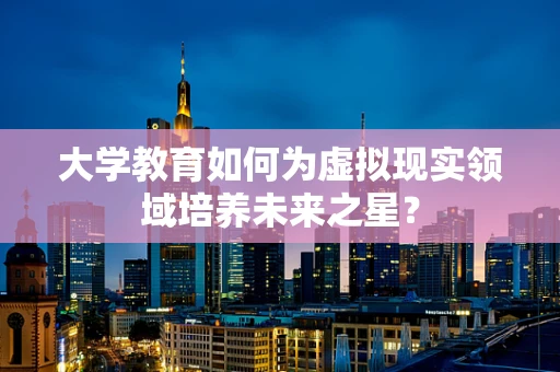 大学教育如何为虚拟现实领域培养未来之星？