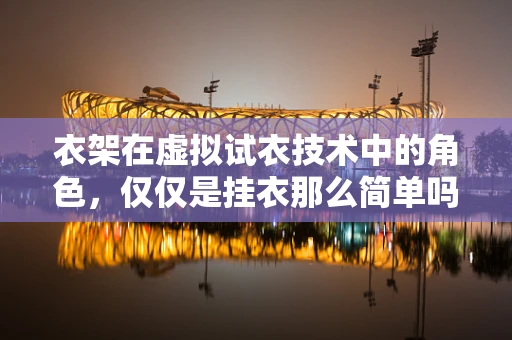 衣架在虚拟试衣技术中的角色，仅仅是挂衣那么简单吗？
