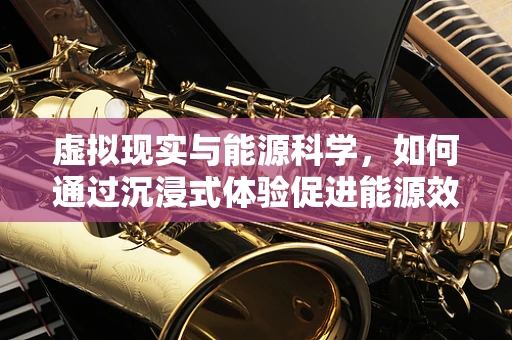 虚拟现实与能源科学，如何通过沉浸式体验促进能源效率提升？