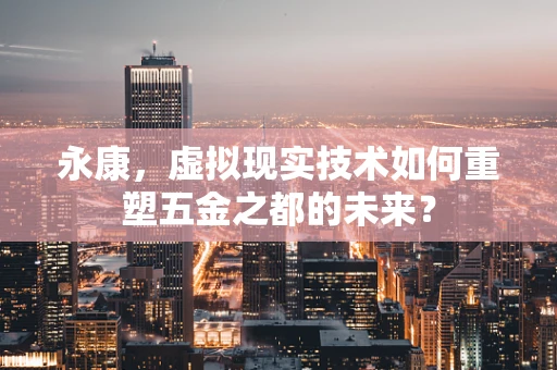 永康，虚拟现实技术如何重塑五金之都的未来？