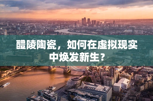 醴陵陶瓷，如何在虚拟现实中焕发新生？