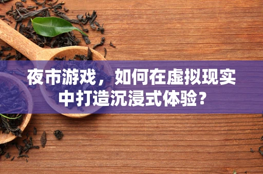 夜市游戏，如何在虚拟现实中打造沉浸式体验？