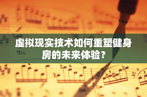 虚拟现实技术如何重塑健身房的未来体验？