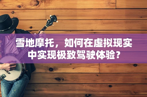 雪地摩托，如何在虚拟现实中实现极致驾驶体验？