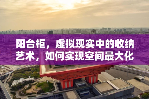 阳台柜，虚拟现实中的收纳艺术，如何实现空间最大化利用？
