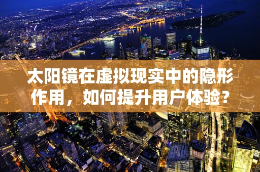 太阳镜在虚拟现实中的隐形作用，如何提升用户体验？