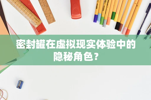 密封罐在虚拟现实体验中的隐秘角色？