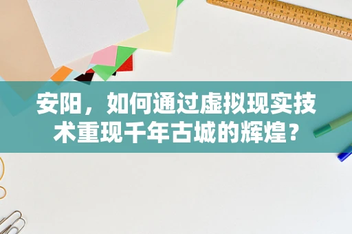 安阳，如何通过虚拟现实技术重现千年古城的辉煌？