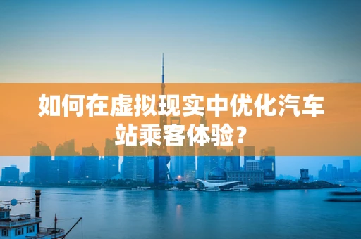 如何在虚拟现实中优化汽车站乘客体验？
