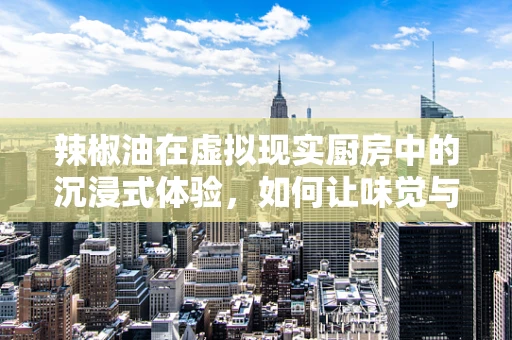 辣椒油在虚拟现实厨房中的沉浸式体验，如何让味觉与视觉完美融合？