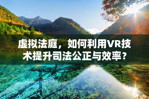 虚拟法庭，如何利用VR技术提升司法公正与效率？