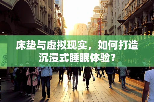 床垫与虚拟现实，如何打造沉浸式睡眠体验？