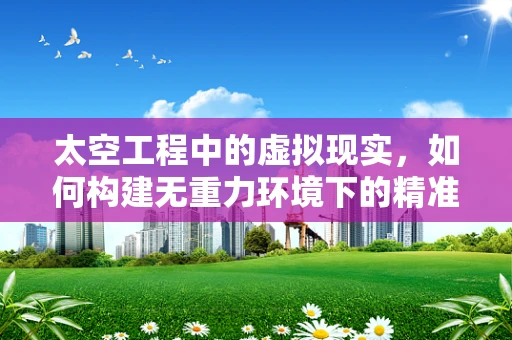 太空工程中的虚拟现实，如何构建无重力环境下的精准模拟？