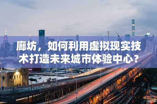 廊坊，如何利用虚拟现实技术打造未来城市体验中心？