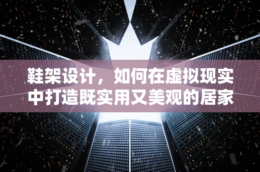 鞋架设计，如何在虚拟现实中打造既实用又美观的居家小物？