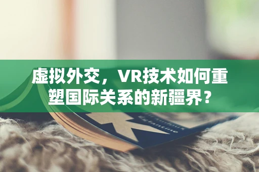 虚拟外交，VR技术如何重塑国际关系的新疆界？
