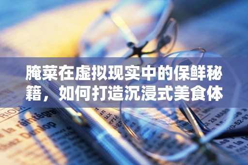 腌菜在虚拟现实中的保鲜秘籍，如何打造沉浸式美食体验？