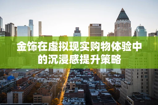 金饰在虚拟现实购物体验中的沉浸感提升策略