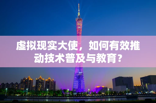 虚拟现实大使，如何有效推动技术普及与教育？