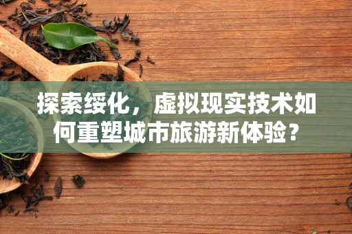 探索绥化，虚拟现实技术如何重塑城市旅游新体验？