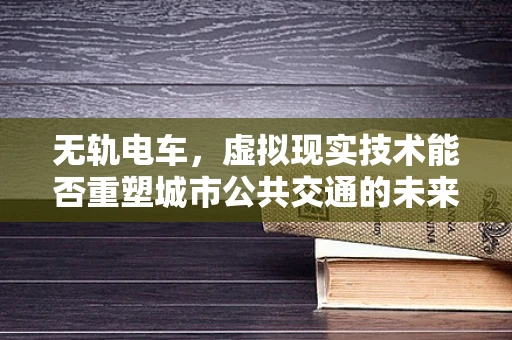 无轨电车，虚拟现实技术能否重塑城市公共交通的未来？