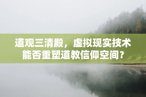 道观三清殿，虚拟现实技术能否重塑道教信仰空间？