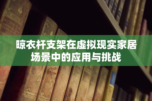 晾衣杆支架在虚拟现实家居场景中的应用与挑战