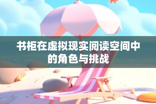 书柜在虚拟现实阅读空间中的角色与挑战