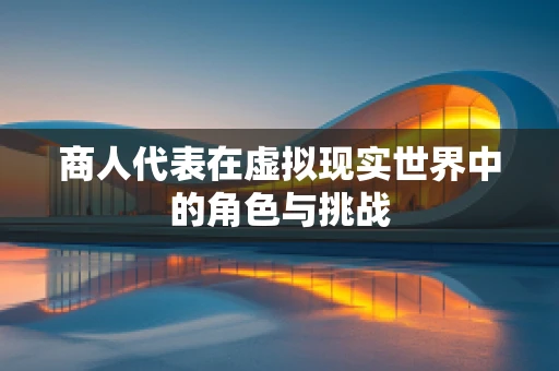 商人代表在虚拟现实世界中的角色与挑战