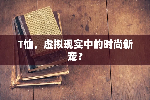 T恤，虚拟现实中的时尚新宠？