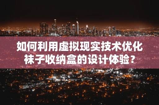 如何利用虚拟现实技术优化袜子收纳盒的设计体验？