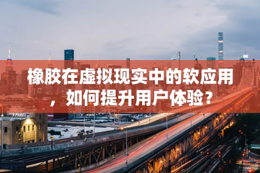 橡胶在虚拟现实中的软应用，如何提升用户体验？