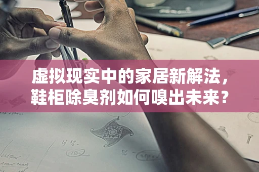 虚拟现实中的家居新解法，鞋柜除臭剂如何嗅出未来？