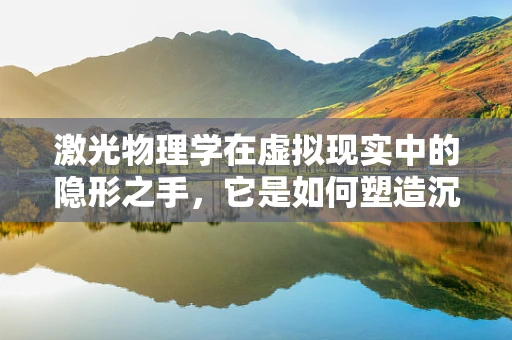 激光物理学在虚拟现实中的隐形之手，它是如何塑造沉浸式体验的？