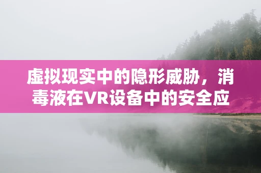 虚拟现实中的隐形威胁，消毒液在VR设备中的安全应用