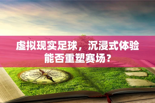 虚拟现实足球，沉浸式体验能否重塑赛场？