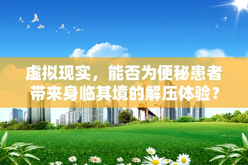 虚拟现实，能否为便秘患者带来身临其境的解压体验？