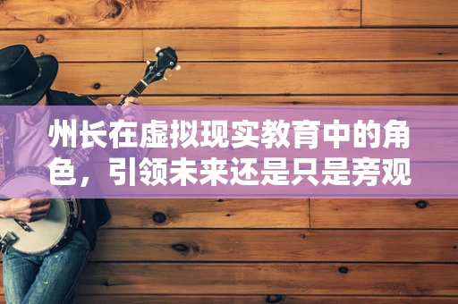 州长在虚拟现实教育中的角色，引领未来还是只是旁观者？