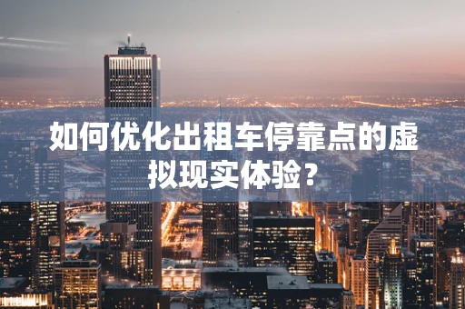 如何优化出租车停靠点的虚拟现实体验？