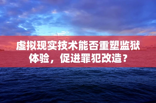虚拟现实技术能否重塑监狱体验，促进罪犯改造？