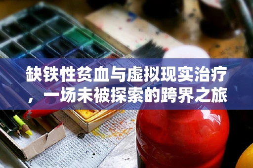 缺铁性贫血与虚拟现实治疗，一场未被探索的跨界之旅？
