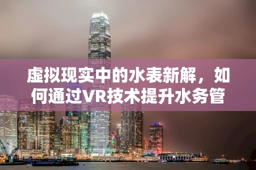虚拟现实中的水表新解，如何通过VR技术提升水务管理效率？