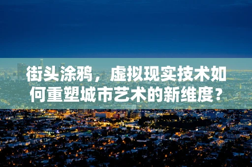街头涂鸦，虚拟现实技术如何重塑城市艺术的新维度？