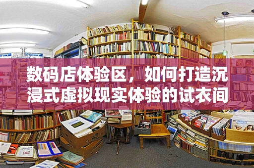 数码店体验区，如何打造沉浸式虚拟现实体验的试衣间？