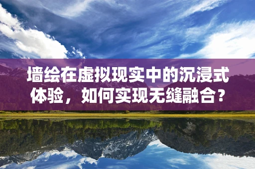 墙绘在虚拟现实中的沉浸式体验，如何实现无缝融合？