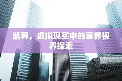 紫薯，虚拟现实中的营养视界探索
