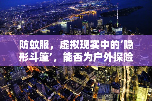 防蚊服，虚拟现实中的‘隐形斗篷’，能否为户外探险者提供新防护？