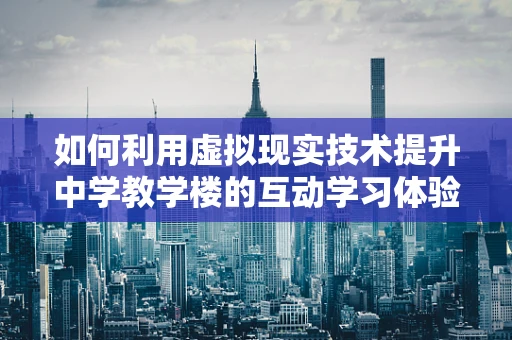 如何利用虚拟现实技术提升中学教学楼的互动学习体验？